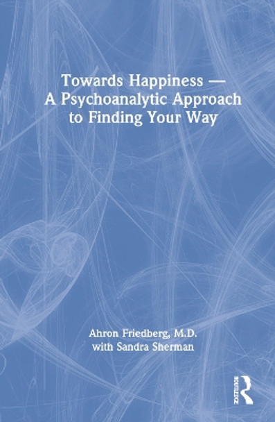 Towards Happiness - A Psychoanalytic Approach to Finding Your Way by Ahron M.D. Friedberg 9781032276281