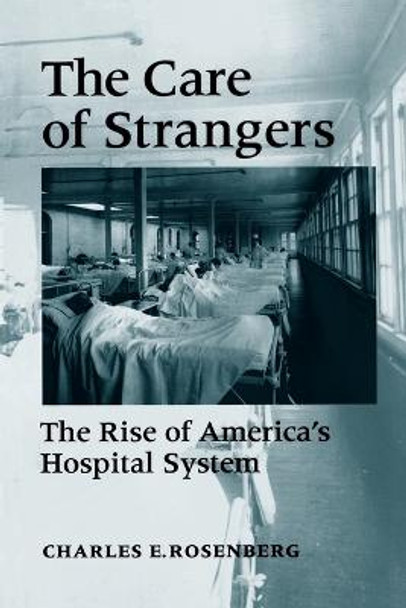 The Care of Strangers: The Rise of America's Hospital System by Charles E. Rosenberg