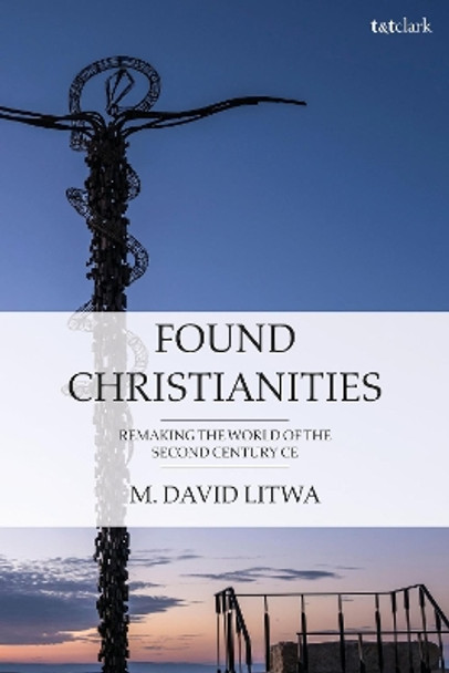 Found Christianities: Remaking the World of the Second Century CE by Dr M. David Litwa 9780567703866