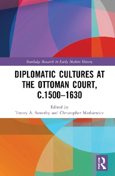 Diplomatic Cultures at the Ottoman Court, c.1500-1630 by Tracey A. Sowerby 9780367767426