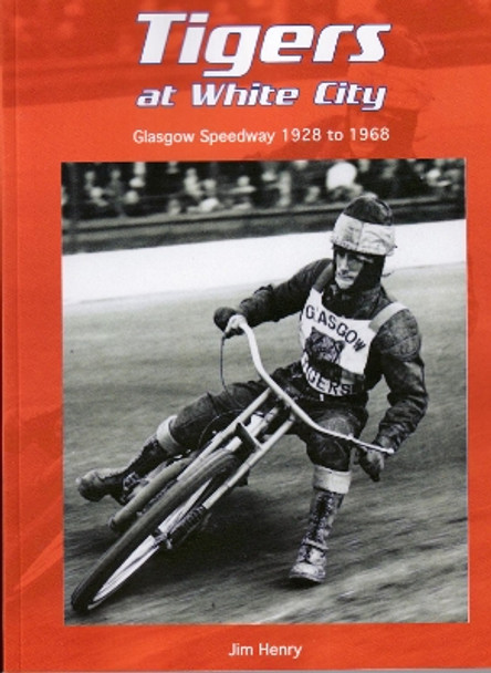 Tigers at White City: Glasgow Speedway 1928 to 1968 by Jim Henry 9781909885318