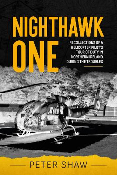 Nighthawk One: Recollections of a Helicopter Pilot's Tour of Duty in Northern Ireland During the Troubles by Peter Shaw 9781804512401