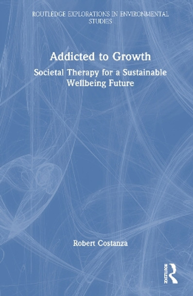 Addicted to Growth: Societal Therapy for a Sustainable Wellbeing Future by Robert Costanza 9781032003344