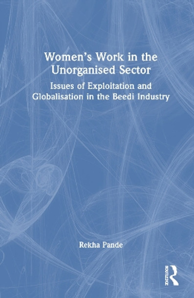Women's Work in the Unorganized Sector: Issues of Exploitation and Globalisation in the Beedi Industry by Rekha Pande 9781032261553