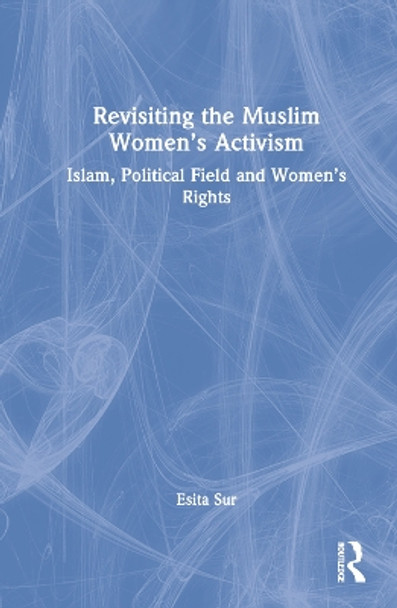 Revisiting Muslim Women's Activism: Islam, Political Field and Women's Rights by Esita Sur 9781032420462