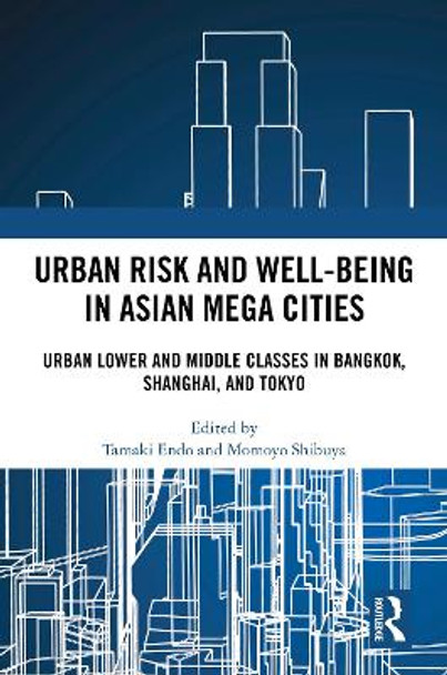 Urban Risk and Wellbeing in Asian Mega Cities: Urban Lower and Middle Classes in Bangkok, Shanghai, and Tokyo by Tamaki Endo 9781032357133