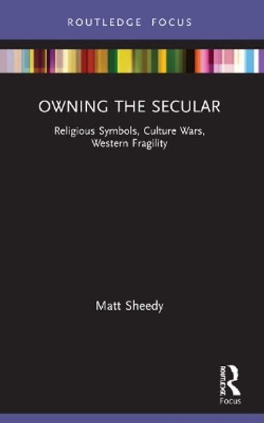 Owning the Secular: Religious Symbols, Culture Wars, Western Fragility by Matt Sheedy 9781032080161