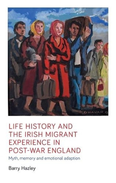 Life History and the Irish Migrant Experience in Post-War England: Myth, Memory and Emotional Adaption by Barry Hazley 9781526163752