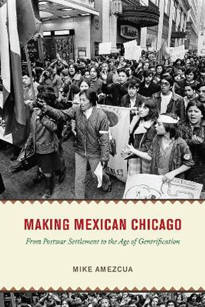 Making Mexican Chicago: From Postwar Settlement to the Age of Gentrification by Mike Amezcua 9780226826400