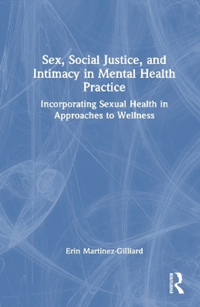 Sex, Social Justice, and Intimacy in Mental Health Practice: Incorporating Sexual Health in Approaches to Wellness by Erin Martinez 9780367761332