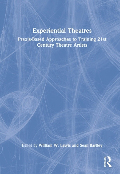 Experiential Theatres: Praxis-Based Approaches to Training 21st Century Theatre Artists by William W. Lewis 9781032036045