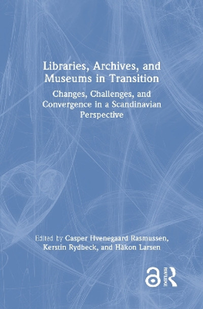 Libraries, Archives, and Museums in Transition: Changes, Challenges, and Convergence in a Scandinavian Perspective by Casper Hvenegaard Rasmussen 9781032037523