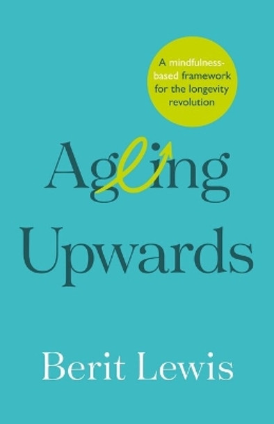 Ageing Upwards: A mindfulness-based framework for the longevity revolution by Berit Lewis 9781788604338