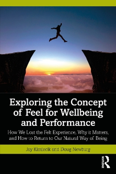 Exploring the Concept of Feel for Wellbeing and Performance: How We Lost the Felt Experience, Why it Matters, and How to Return to Our Natural Way of Being by Jay Kimiecik 9781032279015