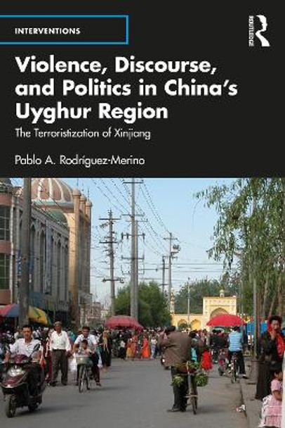 Violence, Discourse, and Politics in China’s Uyghur Region: The Terroristization of Xinjiang by Pablo A. Rodríguez-Merino 9781032311036