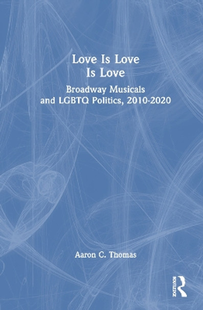 Love Is Love Is Love: Broadway Musicals and LGBTQ Politics, 2010-2020 by Aaron C. Thomas 9781032329499