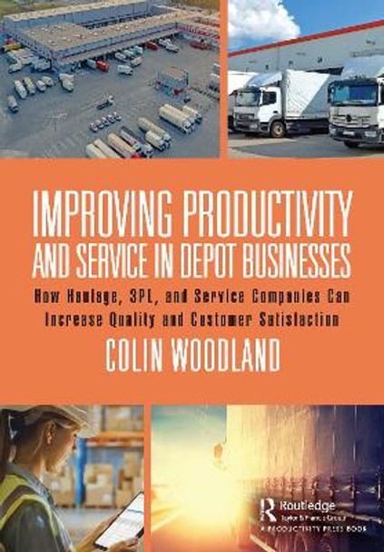Improving Productivity and Service in Depot Businesses: How Haulage, 3PL, and Service Companies Can Increase Quality and Customer Satisfaction by Colin Woodland 9781032347813