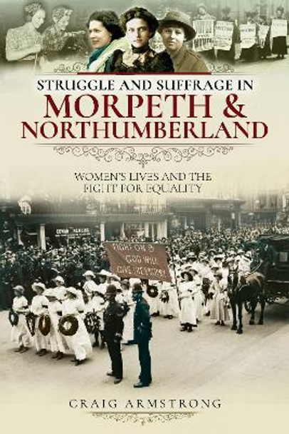 Struggle and Suffrage in Morpeth & Northumberland: Women's Lives and the Fight for Equality by Craig Armstrong 9781526719652