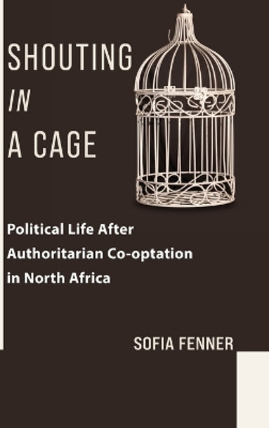 Shouting in a Cage: Political Life After Authoritarian Co-optation in North Africa by Sofia Fenner 9780231208581