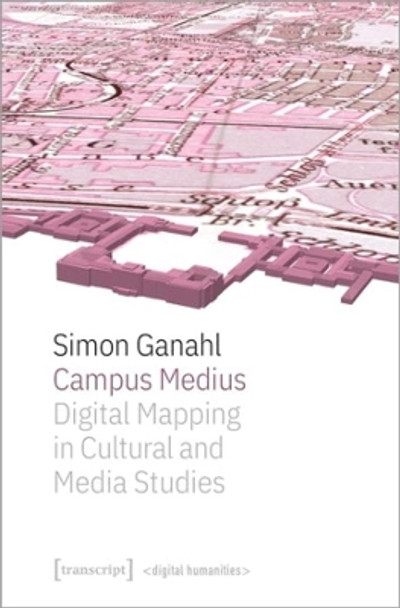 Campus Medius: Digital Mapping in Cultural and Media Studies by Simon Ganahl 9783837656015