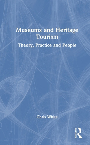 Museums and Heritage Tourism: Theory, Practice and People by White Chris 9781032438917