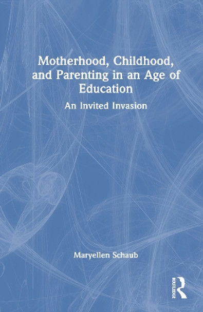 Motherhood, Childhood, and Parenting in an Age of Education: An Invited Invasion by Maryellen Schaub 9781032352275