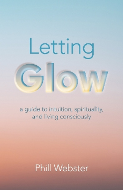 Letting Glow – a guide to intuition, spirituality, and living consciously. by Phill Webster 9781803412207