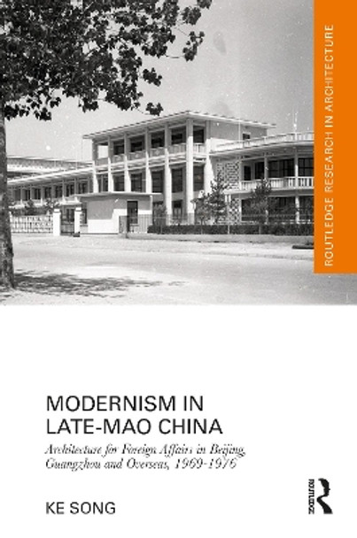 Modernism in Late-Mao China: Architecture for Foreign Affairs in Beijing, Guangzhou and Overseas, 1969–1976 by Ke Song 9780367771454