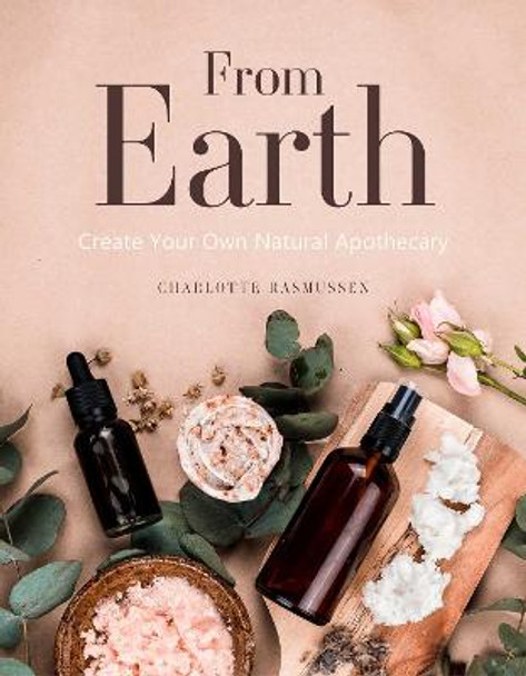 From Earth: A guide to creating a natural apothecary by Charlotte Rasmussen