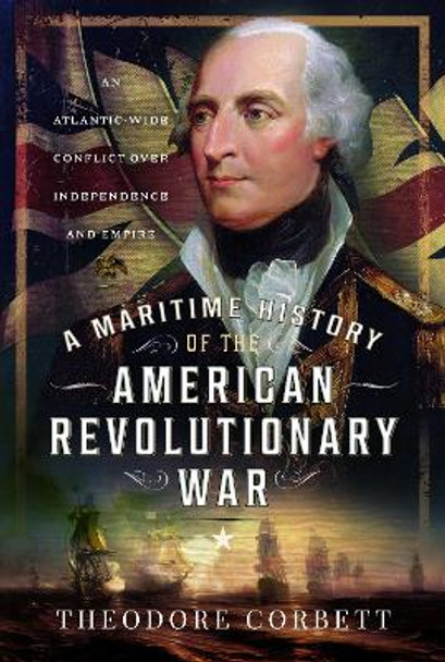 A Maritime History of the American Revolutionary War: An Atlantic-Wide Conflict over Independence and Empire by Theodore Corbett 9781399040419