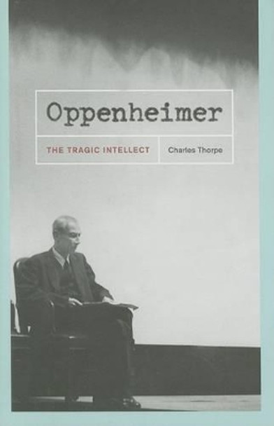 Oppenheimer: The Tragic Intellect by Charles Thorpe 9780226798455