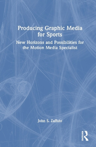 Producing Graphic Media for Sports: New Horizons and Possibilities for the Motion Media Specialist by John S. Zaffuto 9781032199467