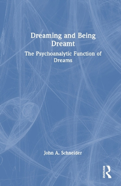 Dreaming and Being Dreamt: The Psychoanalytic Function of Dreams by John A. Schneider 9781032471075