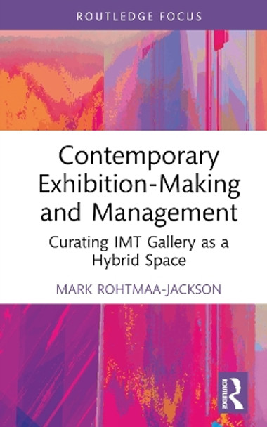 Contemporary Exhibition-Making and Management: Curating IMT Gallery as a Hybrid Space by Mark Rohtmaa-Jackson 9781032053868