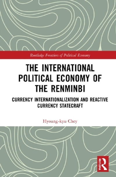 The International Political Economy of the Renminbi: Currency Internationalization and Reactive Currency Statecraft by Hyoung-kyu Chey 9781032077864