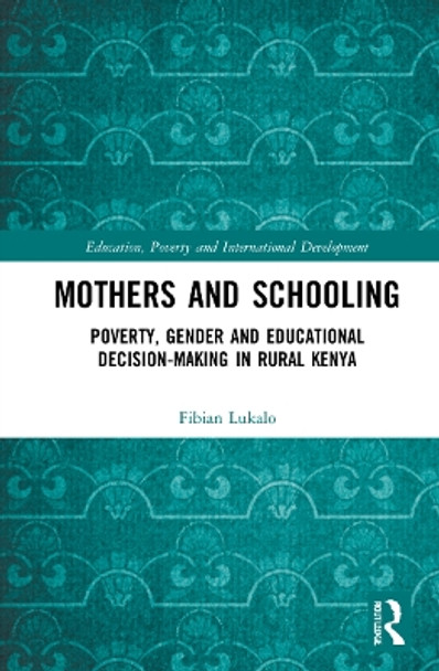 Mothers and Schooling: Poverty, Gender and Educational Decision-Making in Rural Kenya by Fibian Lukalo 9780367746568