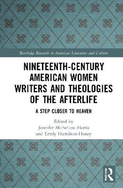 Nineteenth-Century American Women Writers and Theologies of the Afterlife: A Step Closer to Heaven by Jennifer McFarlane-Harris 9781032034744