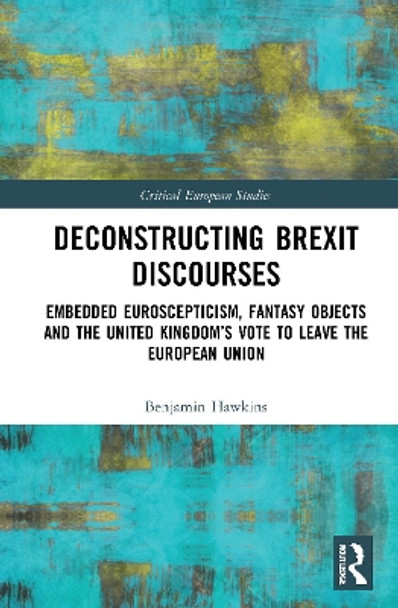 Deconstructing Brexit Discourses: Embedded Euroscepticism, Fantasy Objects and the United Kingdom’s Vote to Leave the European Union by Benjamin Hawkins 9781032070124