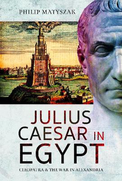 Julius Caesar in Egypt: Cleopatra and the War in Alexandria by Philip Matyszak 9781399097369