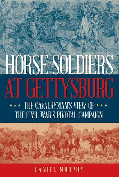 Horse Soldiers at Gettysburg: The Cavalryman’s View of the Civil War’s Pivotal Campaign by Daniel Murphy 9780811772716