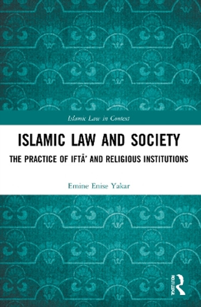 Islamic Law and Society: The Practice Of Iftā’ And Religious Institutions by Emine Enise Yakar 9781032103808