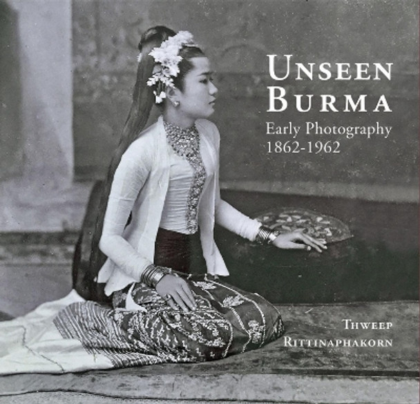 Unseen Burma: Early Photography 1862-1962 by Thweep Rittinaphakorn 9786164510678