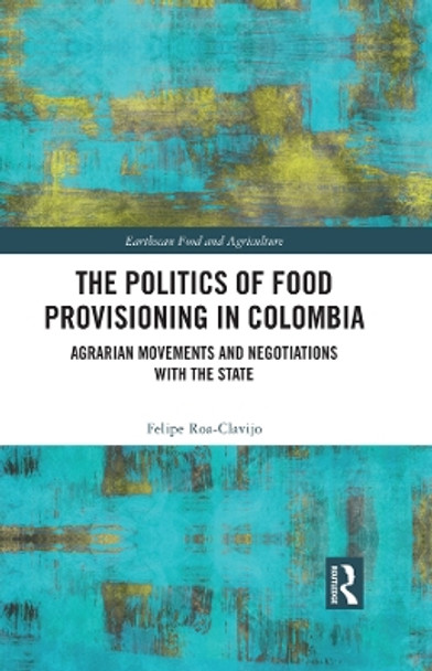 The Politics of Food Provisioning in Colombia: Agrarian Movements and Negotiations with the State by Felipe Roa-Clavijo 9780367649784
