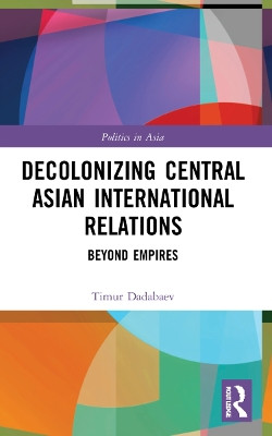 Decolonizing Central Asian International Relations: Beyond Empires by Timur Dadabaev 9781032009384