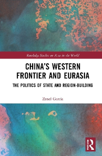 China’s Western Frontier and Eurasia: The Politics of State and Region-Building by Zenel Garcia 9780367694449