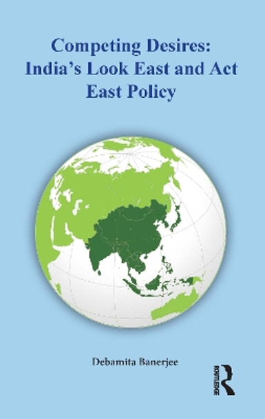 Competing Desires: India’s Look East and Act East Policy by Debamita Banerjee 9781032535951