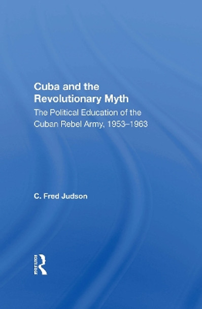 Cuba And The Revolutionary Myth: The Political Education Of The Cuban Rebel Army, 1953-1963 by C. Fred Judson 9780367167080