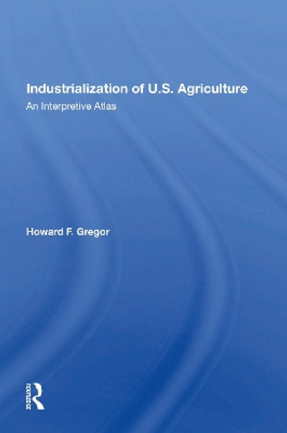 Industrialization Of U.S. Agriculture: An Interpretive Atlas by Howard F Gregor 9780367168766