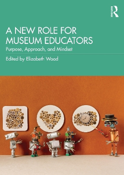 A New Role for Museum Educators: Purpose, Approach, and Mindset by Elizabeth Wood 9781032367149