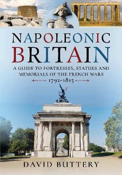 Napoleonic Britain: A Guide to Fortresses, Statues and Memorials of the French Wars 1792-1815 by David Buttery 9781399084376